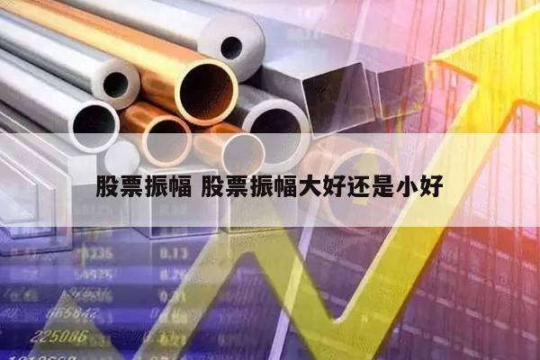 股票振幅 股票振幅大好还是小好