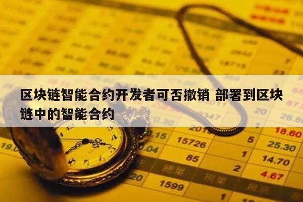 区块链智能合约开发者可否撤销 部署到区块链中的智能合约