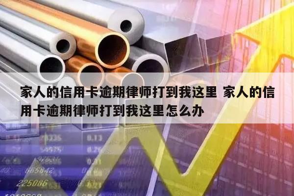 家人的信用卡逾期律师打到我这里 家人的信用卡逾期律师打到我这里怎么办