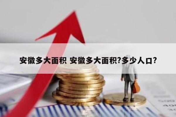 安徽多大面积 安徽多大面积?多少人口?