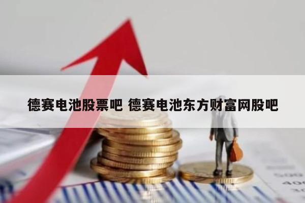 德赛电池股票吧 德赛电池东方财富网股吧