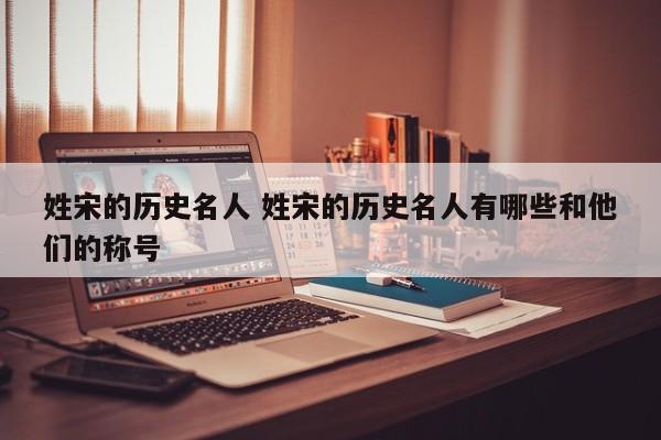 姓宋的历史名人 姓宋的历史名人有哪些和他们的称号