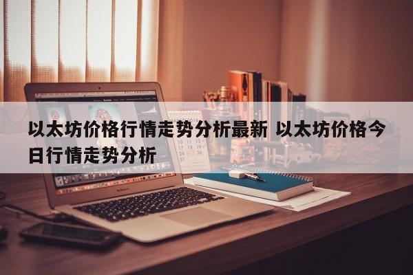 以太坊价格行情走势分析最新 以太坊价格今日行情走势分析
