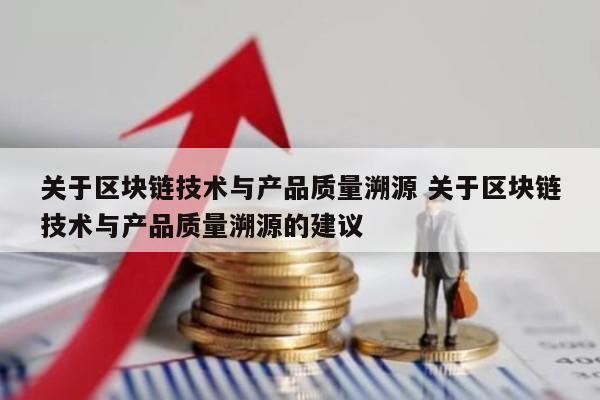 关于区块链技术与产品质量溯源 关于区块链技术与产品质量溯源的建议