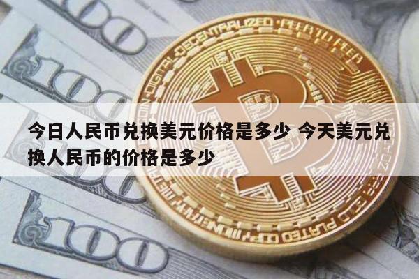 今日人民币兑换美元价格是多少 今天美元兑换人民币的价格是多少