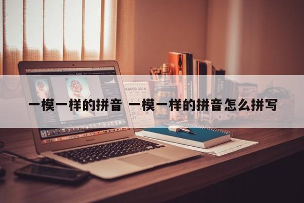 一模一样的拼音 一模一样的拼音怎么拼写