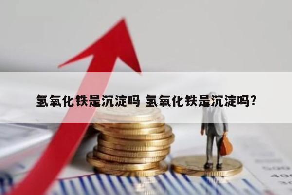 氢氧化铁是沉淀吗 氢氧化铁是沉淀吗?