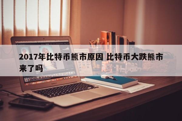 2017年比特币熊市原因 比特币大跌熊市来了吗