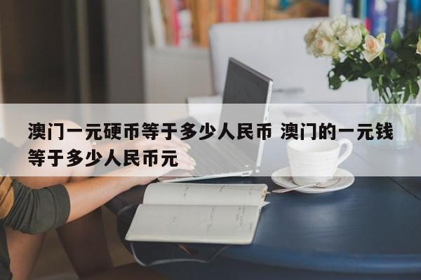 澳门一元硬币等于多少人民币 澳门的一元钱等于多少人民币元