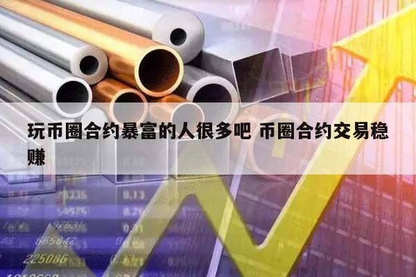 玩币圈合约暴富的人很多吧 币圈合约交易稳赚