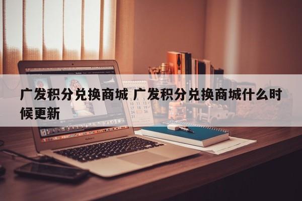 广发积分兑换商城 广发积分兑换商城什么时候更新