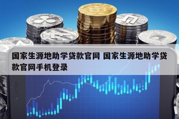 国家生源地助学贷款官网 国家生源地助学贷款官网手机登录