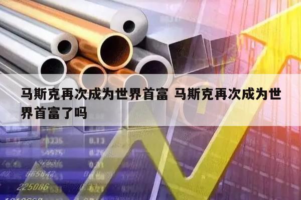 马斯克再次成为世界首富 马斯克再次成为世界首富了吗