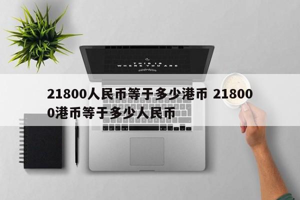 21800人民币等于多少港币 218000港币等于多少人民币