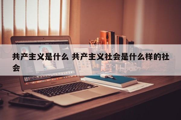 共产主义是什么 共产主义社会是什么样的社会