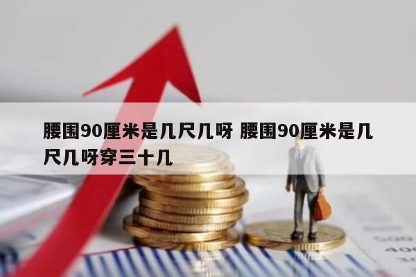 腰围90厘米是几尺几呀 腰围90厘米是几尺几呀穿三十几