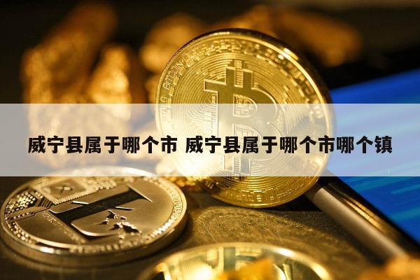 威宁县属于哪个市 威宁县属于哪个市哪个镇