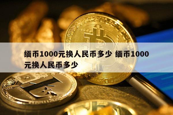 缅币1000元换人民币多少 缅币1000元换人民币多少