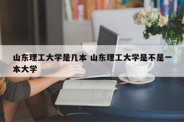 山东理工大学是几本 山东理工大学是不是一本大学