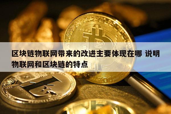 区块链物联网带来的改进主要体现在哪 说明物联网和区块链的特点