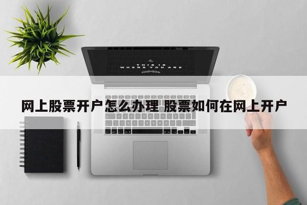 网上股票开户怎么办理 股票如何在网上开户