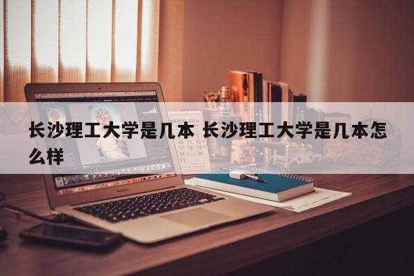 长沙理工大学是几本 长沙理工大学是几本怎么样