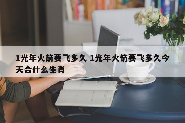 1光年火箭要飞多久 1光年火箭要飞多久今天合什么生肖