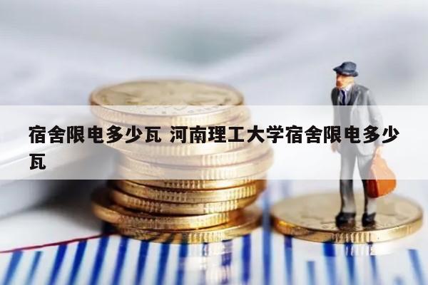 宿舍限电多少瓦 河南理工大学宿舍限电多少瓦
