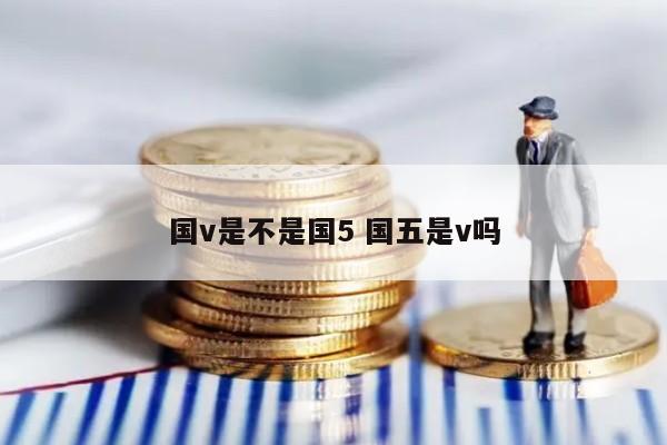 国v是不是国5 国五是v吗
