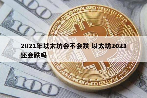 2021年以太坊会不会跌 以太坊2021还会跌吗