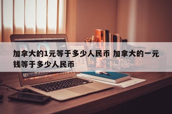 加拿大的1元等于多少人民币 加拿大的一元钱等于多少人民币