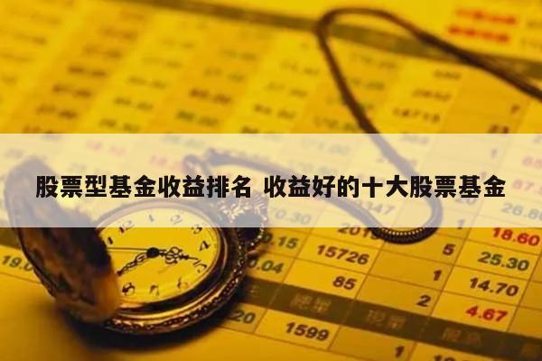 股票型基金收益排名 收益好的十大股票基金