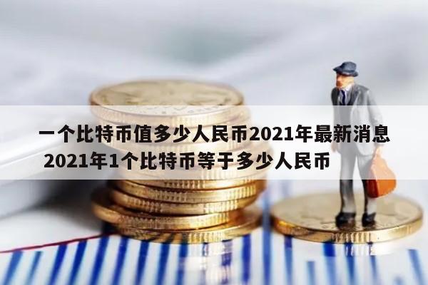 一个比特币值多少人民币2021年最新消息 2021年1个比特币等于多少人民币