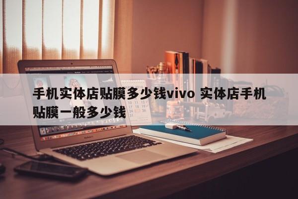 手机实体店贴膜多少钱vivo 实体店手机贴膜一般多少钱