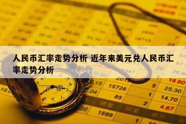 人民币汇率走势分析 近年来美元兑人民币汇率走势分析