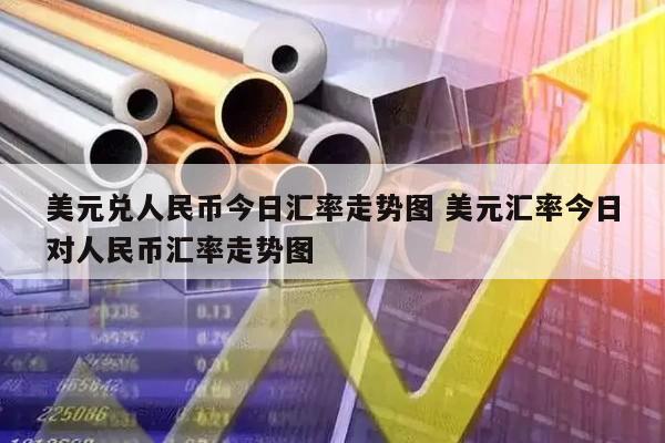美元兑人民币今日汇率走势图 美元汇率今日对人民币汇率走势图