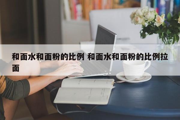 和面水和面粉的比例 和面水和面粉的比例拉面