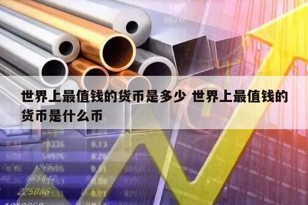世界上最值钱的货币是多少 世界上最值钱的货币是什么币
