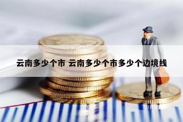 云南多少个市 云南多少个市多少个边境线