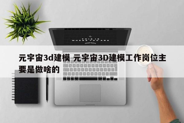 元宇宙3d建模 元宇宙3D建模工作岗位主要是做啥的