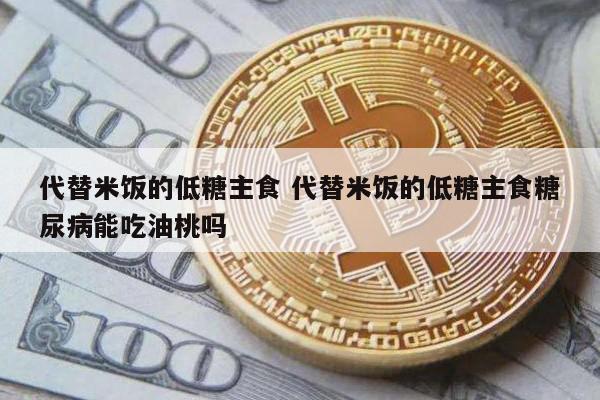 代替米饭的低糖主食 代替米饭的低糖主食糖尿病能吃油桃吗
