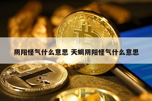 阴阳怪气什么意思 天蝎阴阳怪气什么意思