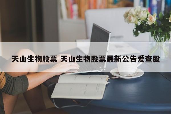 天山生物股票 天山生物股票最新公告爱查股