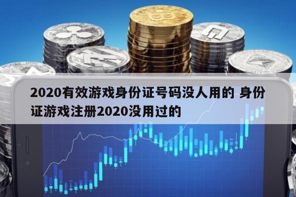 2020有效游戏身份证号码没人用的 身份证游戏注册2020没用过的