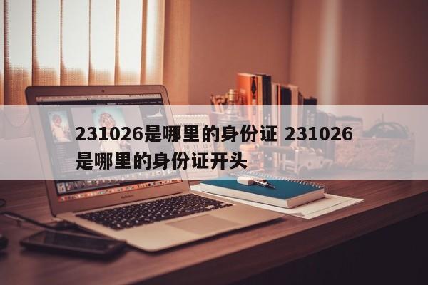 231026是哪里的身份证 231026是哪里的身份证开头