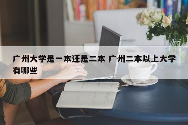 广州大学是一本还是二本 广州二本以上大学有哪些