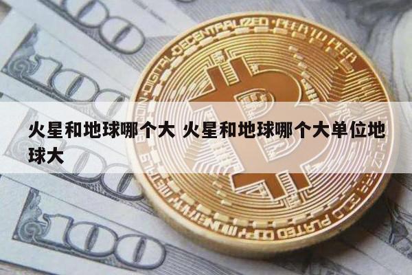 火星和地球哪个大 火星和地球哪个大单位地球大