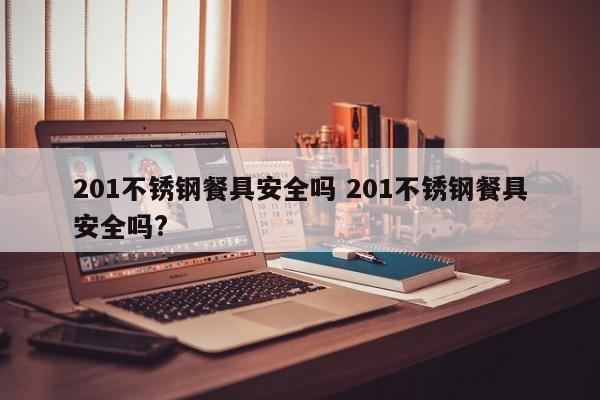 201不锈钢餐具安全吗 201不锈钢餐具安全吗?