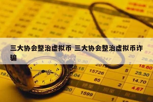 三大协会整治虚拟币 三大协会整治虚拟币诈骗