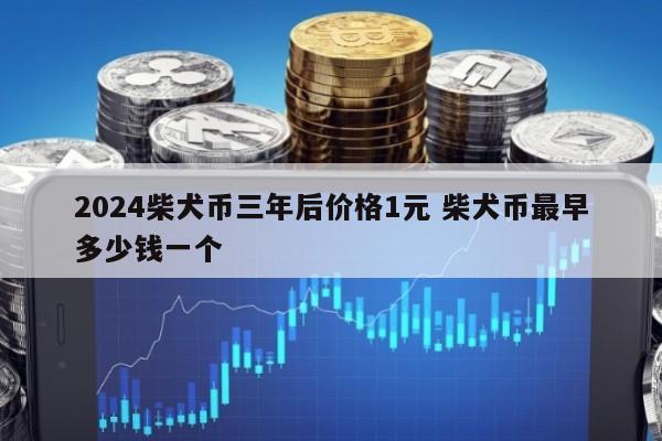 2024柴犬币三年后价格1元 柴犬币最早多少钱一个